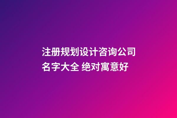 注册规划设计咨询公司名字大全 绝对寓意好-第1张-公司起名-玄机派